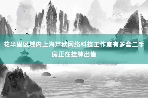 花半里区域内上海芦秋网络科技工作室有多套二手房正在挂牌出售